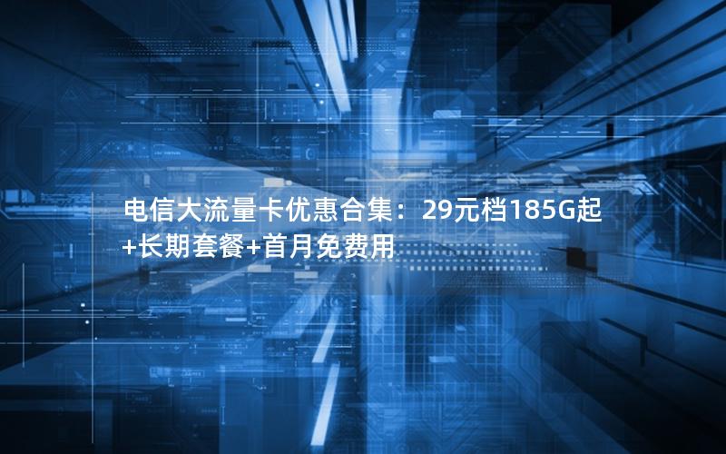 电信大流量卡优惠合集：29元档185G起+长期套餐+首月免费用