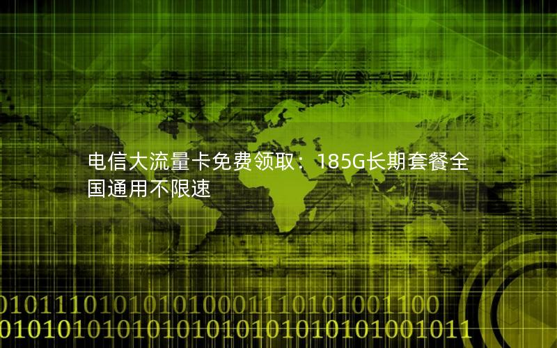 电信大流量卡免费领取：185G长期套餐全国通用不限速