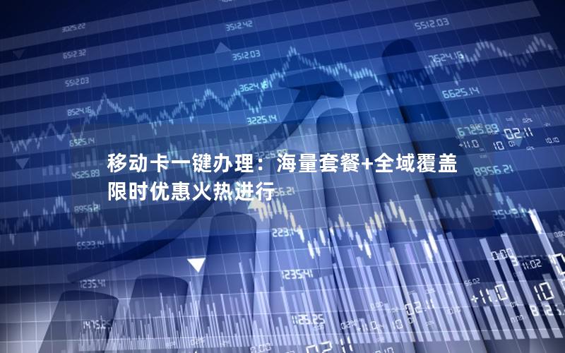 移动卡一键办理：海量套餐+全域覆盖 限时优惠火热进行