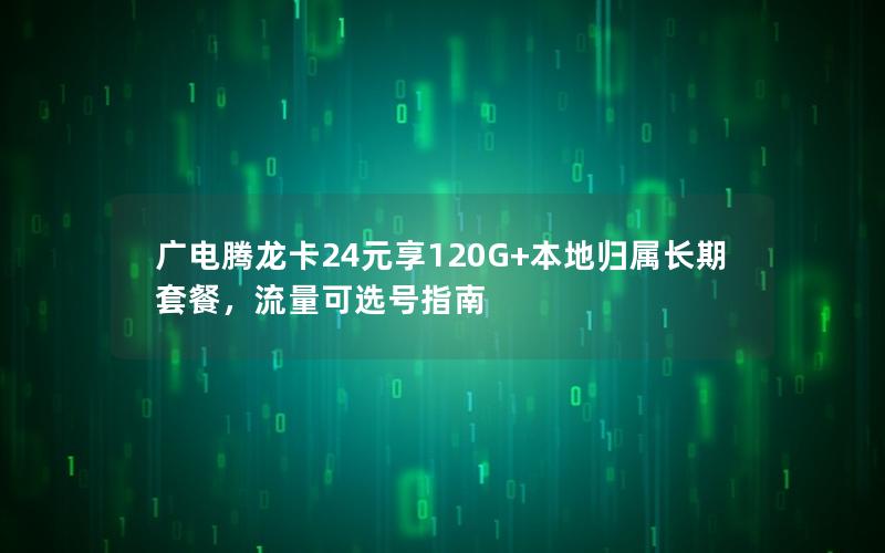 广电腾龙卡24元享120G+本地归属长期套餐，流量可选号指南