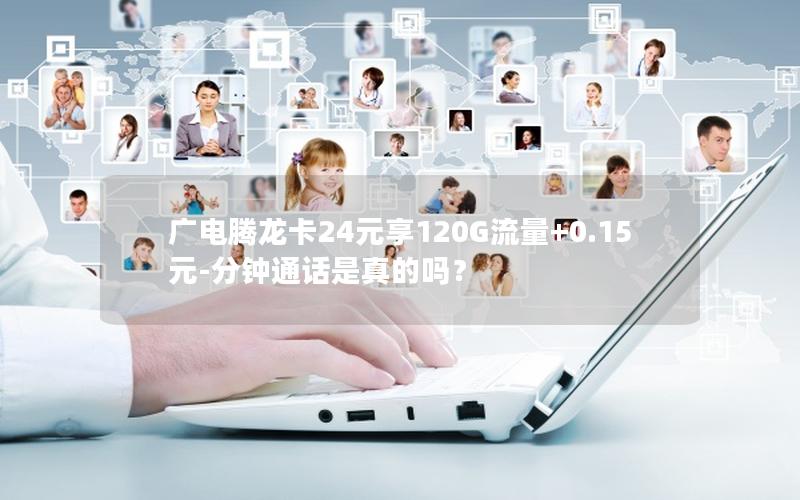 广电腾龙卡24元享120G流量+0.15元-分钟通话是真的吗？