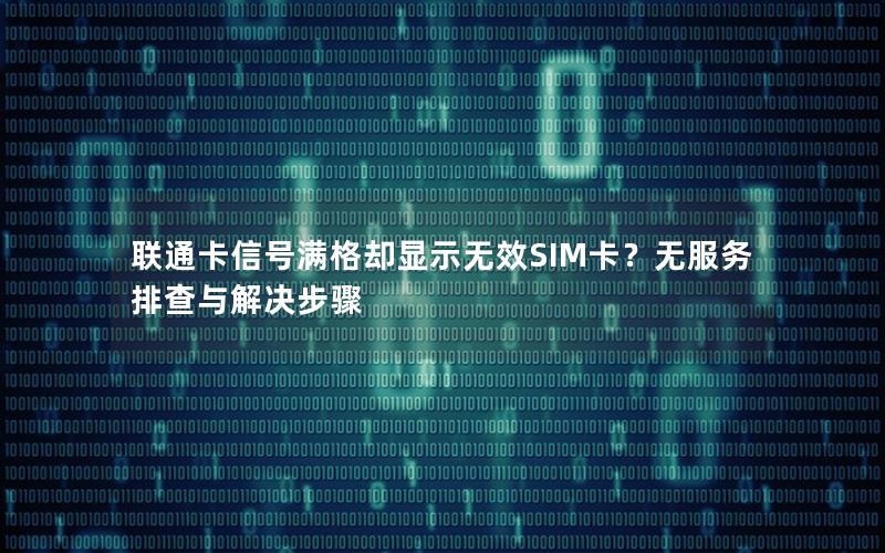 联通卡信号满格却显示无效SIM卡？无服务排查与解决步骤