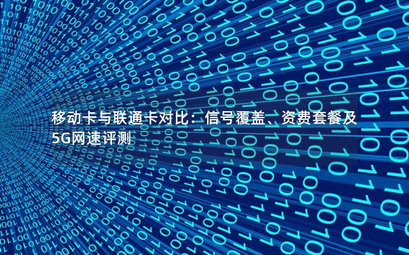 移动卡与联通卡对比：信号覆盖、资费套餐及5G网速评测