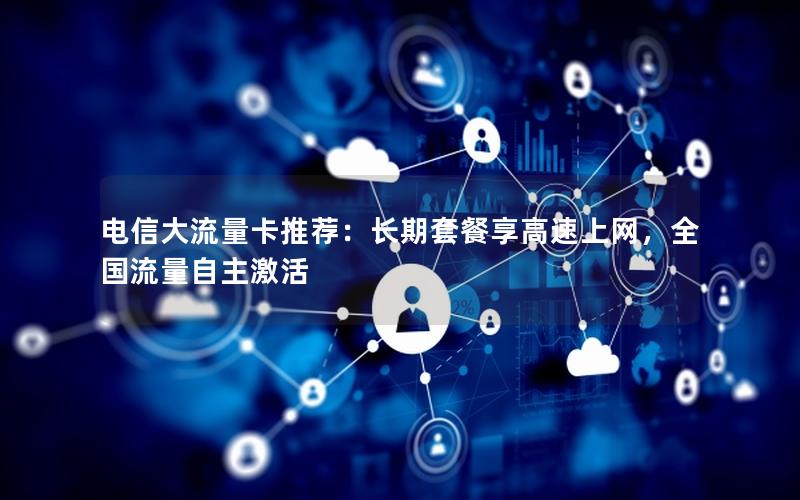 电信大流量卡推荐：长期套餐享高速上网，全国流量自主激活