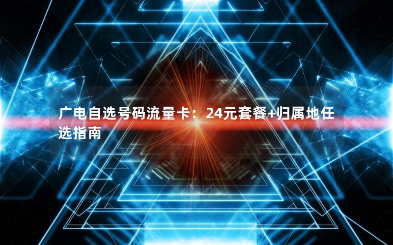 广电自选号码流量卡：24元套餐+归属地任选指南