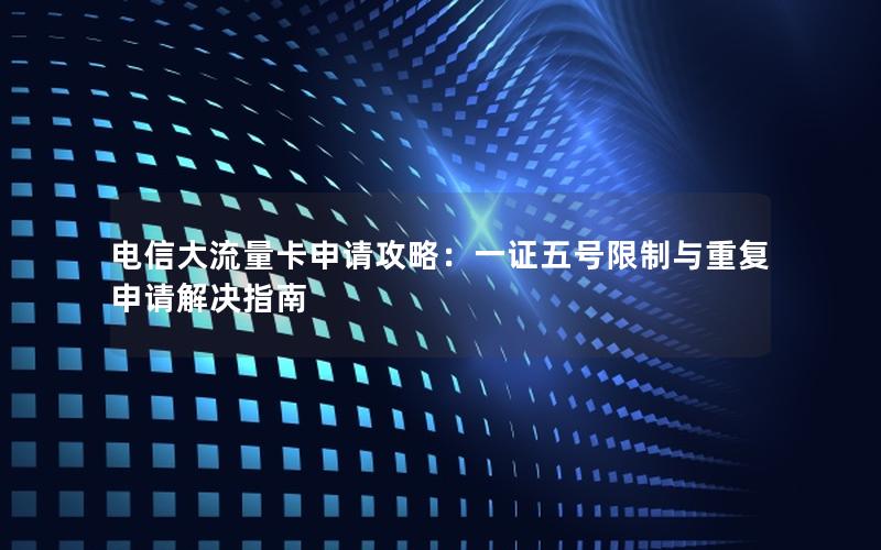 电信大流量卡申请攻略：一证五号限制与重复申请解决指南