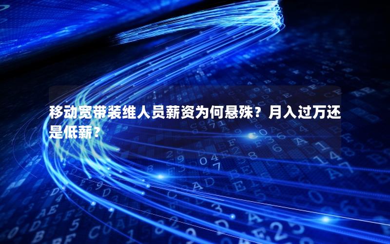 移动宽带装维人员薪资为何悬殊？月入过万还是低薪？
