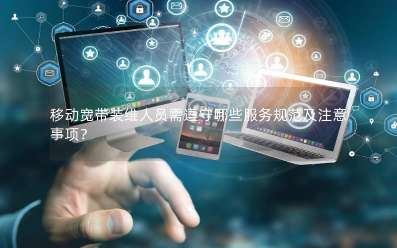 移动宽带装维人员需遵守哪些服务规范及注意事项？