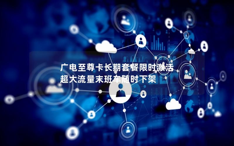 广电至尊卡长期套餐限时激活 超大流量末班车随时下架
