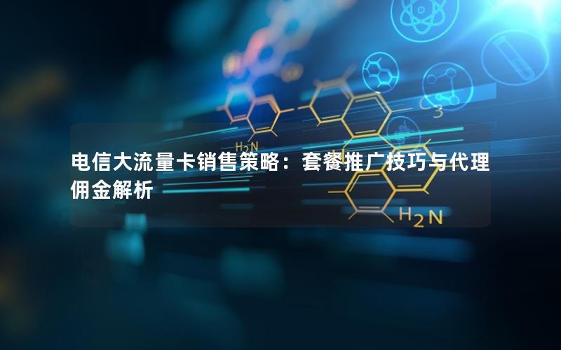 电信大流量卡销售策略：套餐推广技巧与代理佣金解析