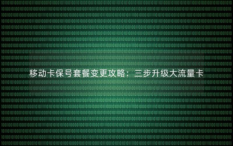 移动卡保号套餐变更攻略：三步升级大流量卡