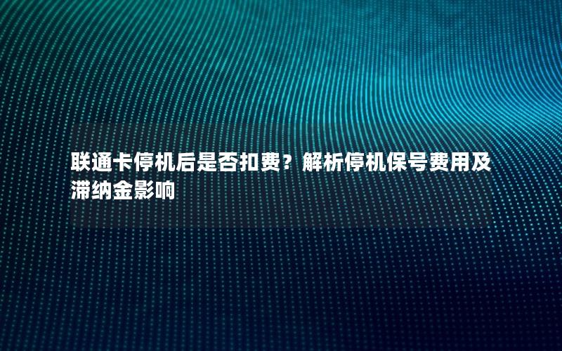 联通卡停机后是否扣费？解析停机保号费用及滞纳金影响