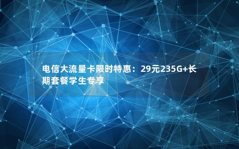 电信大流量卡限时特惠：29元235G+长期套餐学生专享