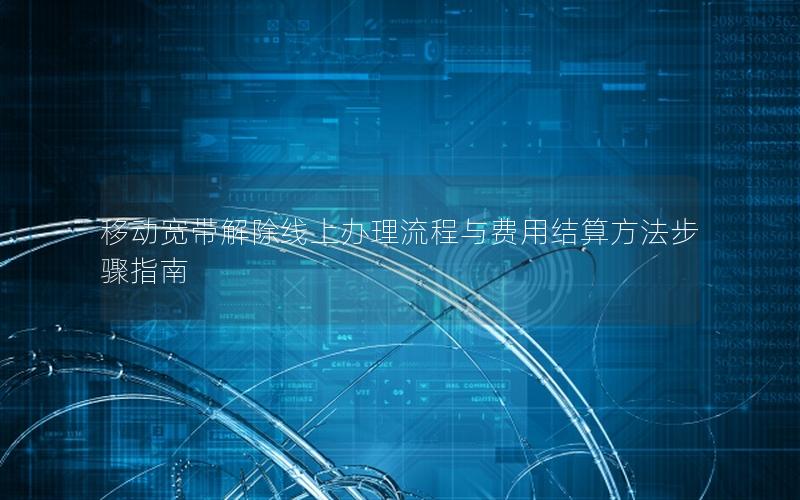 移动宽带解除线上办理流程与费用结算方法步骤指南