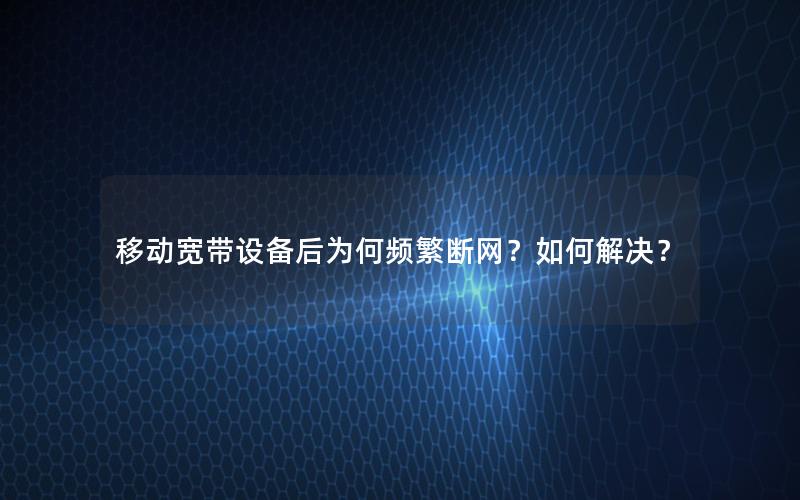 移动宽带设备后为何频繁断网？如何解决？