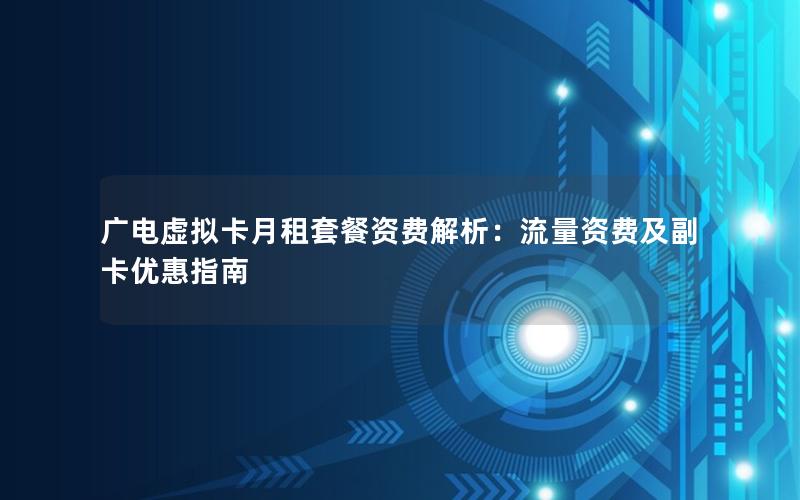 广电虚拟卡月租套餐资费解析：流量资费及副卡优惠指南