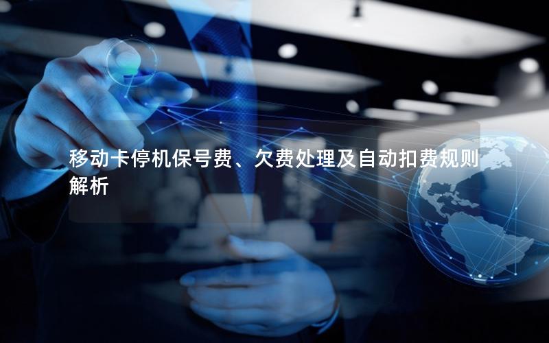 移动卡停机保号费、欠费处理及自动扣费规则解析
