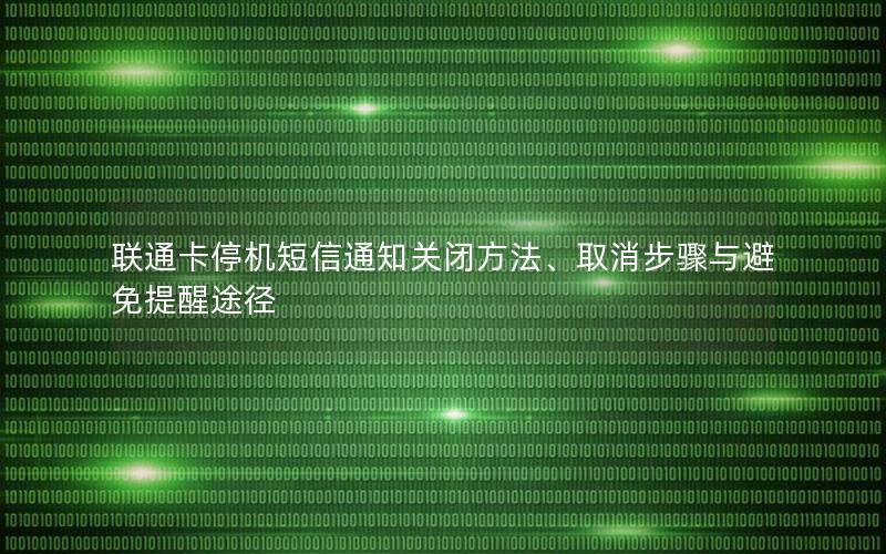 联通卡停机短信通知关闭方法、取消步骤与避免提醒途径