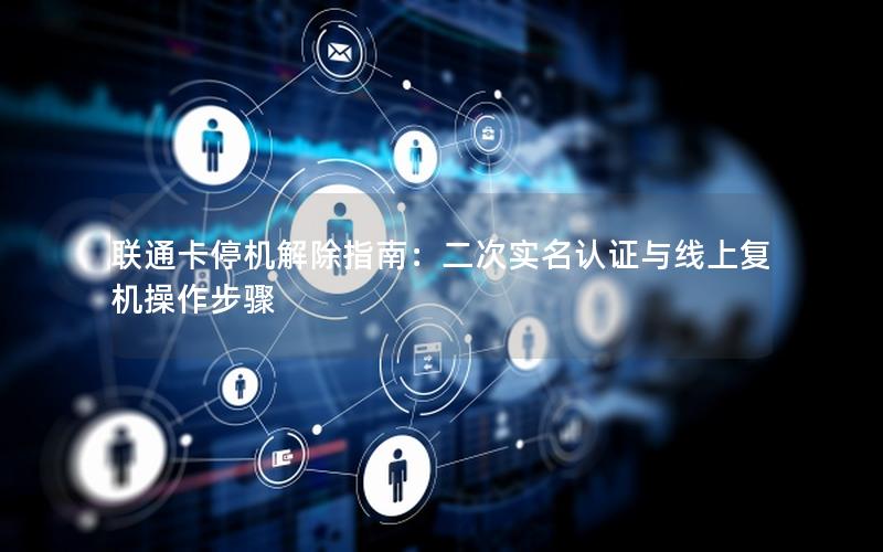 联通卡停机解除指南：二次实名认证与线上复机操作步骤