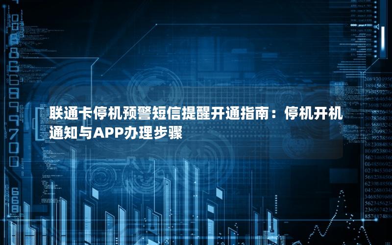 联通卡停机预警短信提醒开通指南：停机开机通知与APP办理步骤