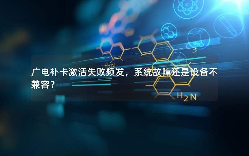 广电补卡激活失败频发，系统故障还是设备不兼容？