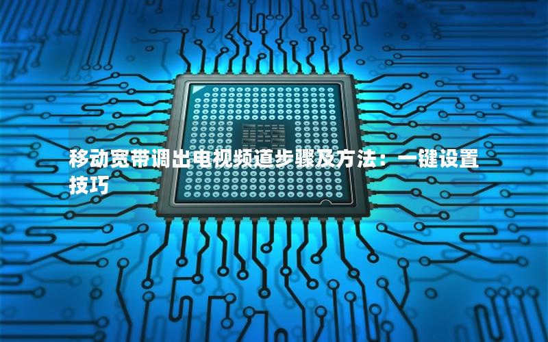 移动宽带调出电视频道步骤及方法：一键设置技巧