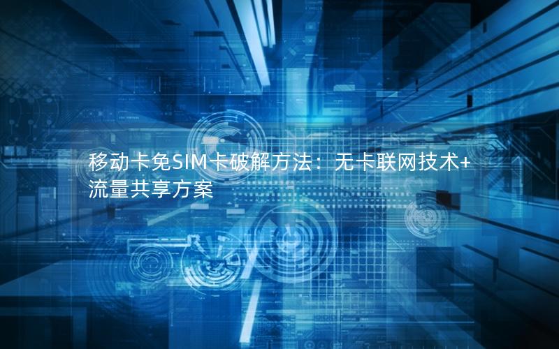 移动卡免SIM卡破解方法：无卡联网技术+流量共享方案