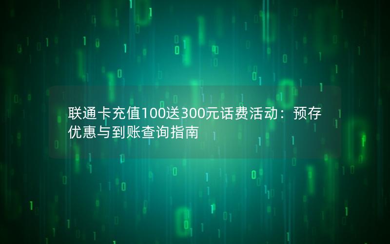 联通卡充值100送300元话费活动：预存优惠与到账查询指南