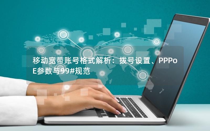 移动宽带账号格式解析：拨号设置、PPPoE参数与99#规范