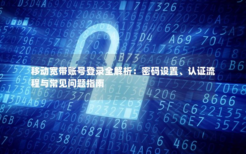 移动宽带账号登录全解析：密码设置、认证流程与常见问题指南