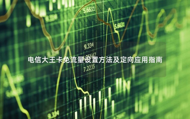 电信大王卡免流量设置方法及定向应用指南