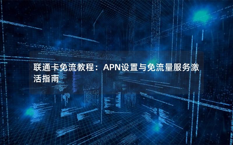 联通卡免流教程：APN设置与免流量服务激活指南