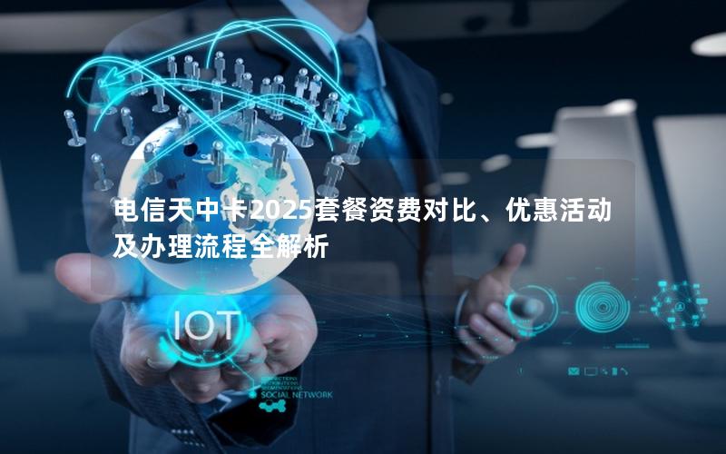 电信天中卡2025套餐资费对比、优惠活动及办理流程全解析