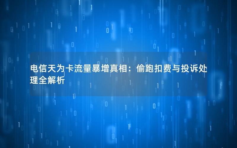 电信天为卡流量暴增真相：偷跑扣费与投诉处理全解析