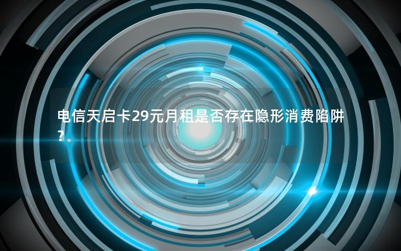 电信天启卡29元月租是否存在隐形消费陷阱？