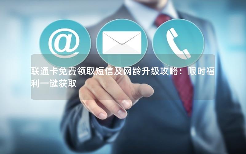 联通卡免费领取短信及网龄升级攻略：限时福利一键获取