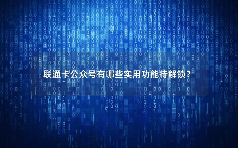 联通卡公众号有哪些实用功能待解锁？