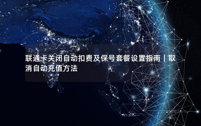 联通卡关闭自动扣费及保号套餐设置指南｜取消自动充值方法