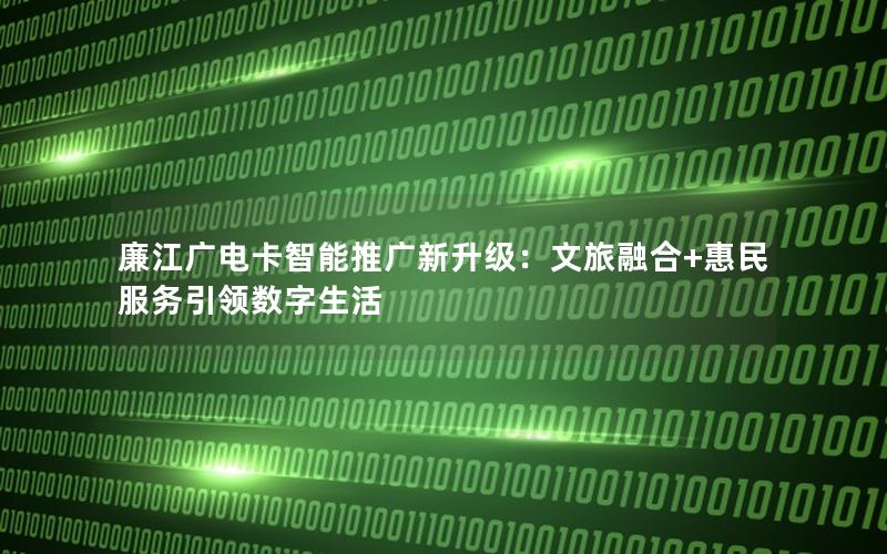 廉江广电卡智能推广新升级：文旅融合+惠民服务引领数字生活