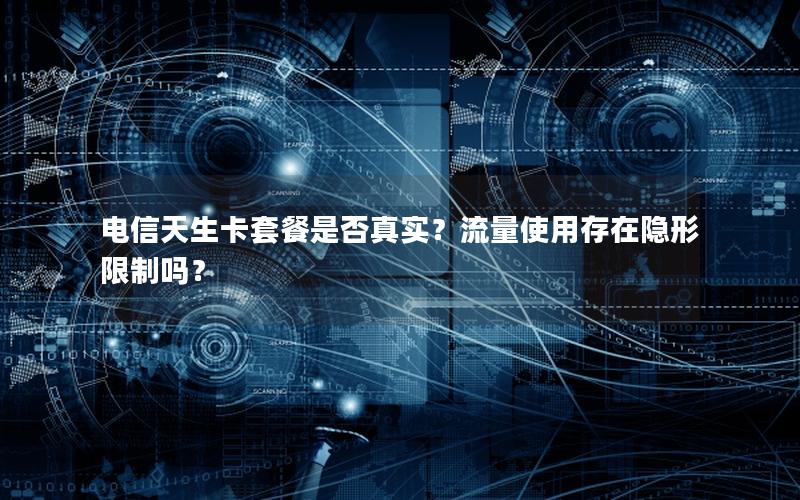 电信天生卡套餐是否真实？流量使用存在隐形限制吗？