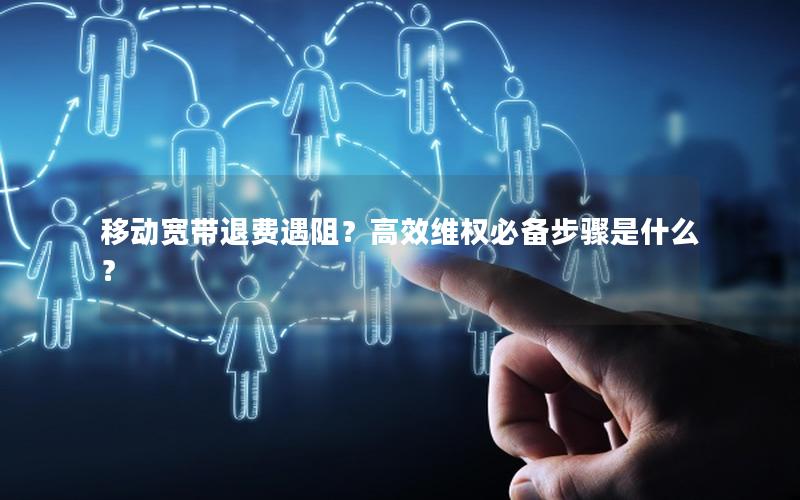 移动宽带退费遇阻？高效维权必备步骤是什么？