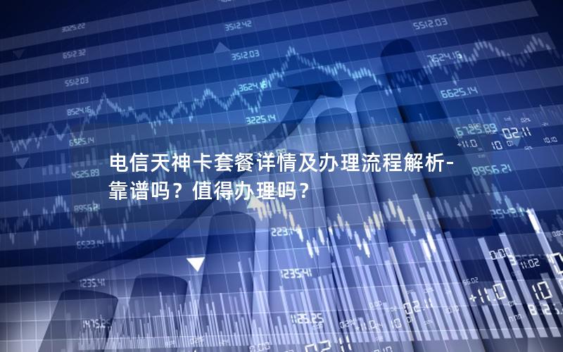电信天神卡套餐详情及办理流程解析-靠谱吗？值得办理吗？