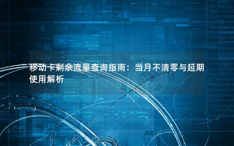 移动卡剩余流量查询指南：当月不清零与延期使用解析