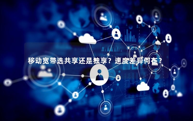 移动宽带选共享还是独享？速度差异何在？