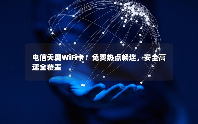电信天翼WiFi卡：免费热点畅连，安全高速全覆盖