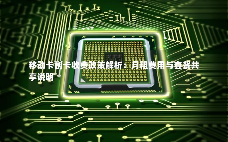 移动卡副卡收费政策解析：月租费用与套餐共享说明