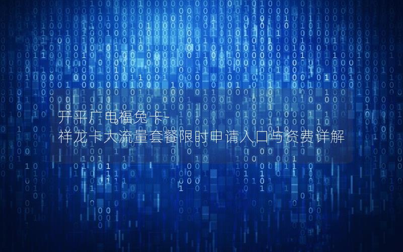 开平广电福兔卡-祥龙卡大流量套餐限时申请入口与资费详解
