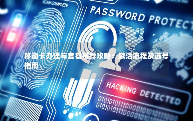移动卡办理与套餐推荐攻略：激活流程及选号指南