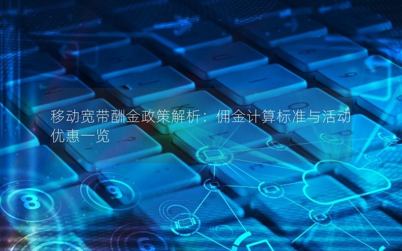 移动宽带酬金政策解析：佣金计算标准与活动优惠一览