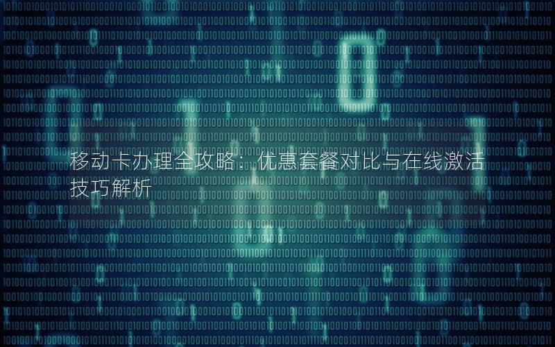 移动卡办理全攻略：优惠套餐对比与在线激活技巧解析